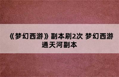 《梦幻西游》副本刷2次 梦幻西游通天河副本